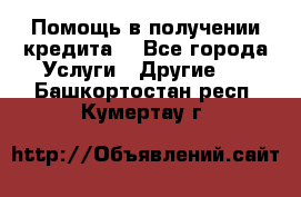 Помощь в получении кредита  - Все города Услуги » Другие   . Башкортостан респ.,Кумертау г.